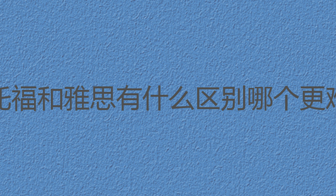 托福和雅思有什么区别哪个更难