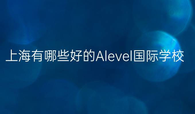 上海有哪些好的Alevel国际学校？